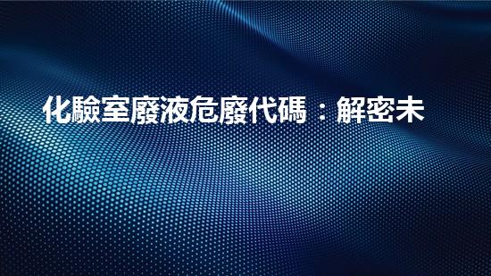 化驗室廢液危廢代碼：解密未知威脅，保護(hù)環(huán)境生命！